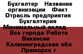 Бухгалтер › Название организации ­ Факт › Отрасль предприятия ­ Бухгалтерия › Минимальный оклад ­ 1 - Все города Работа » Вакансии   . Калининградская обл.,Приморск г.